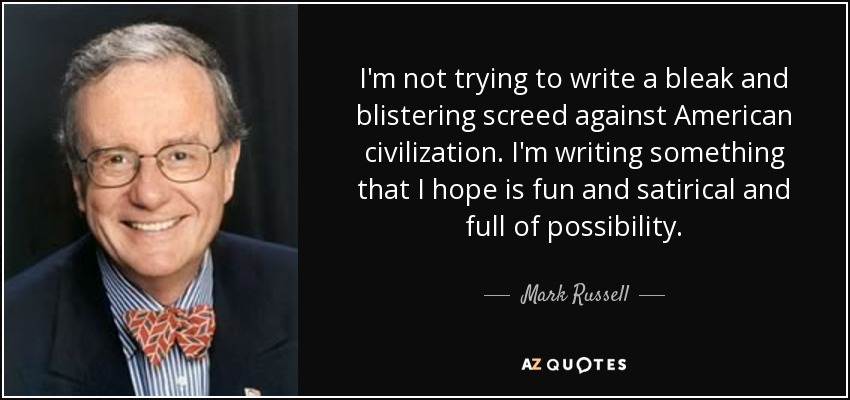 I'm not trying to write a bleak and blistering screed against American civilization. I'm writing something that I hope is fun and satirical and full of possibility. - Mark Russell