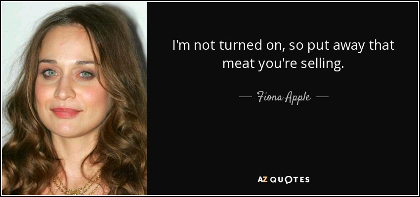 I'm not turned on, so put away that meat you're selling. - Fiona Apple