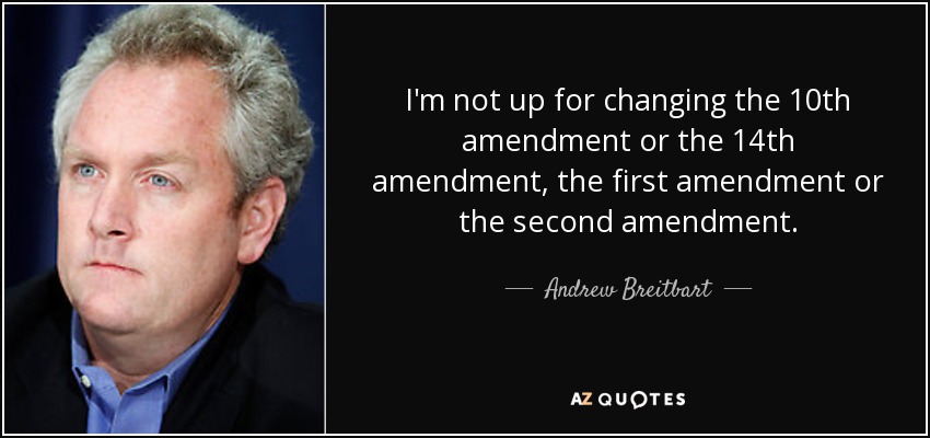 I'm not up for changing the 10th amendment or the 14th amendment, the first amendment or the second amendment. - Andrew Breitbart