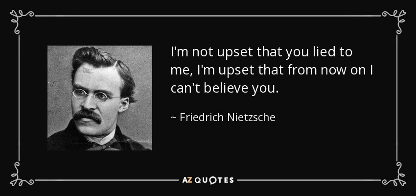 I'm not upset that you lied to me, I'm upset that from now on I can't believe you. - Friedrich Nietzsche