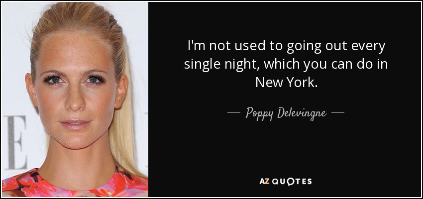 I'm not used to going out every single night, which you can do in New York. - Poppy Delevingne