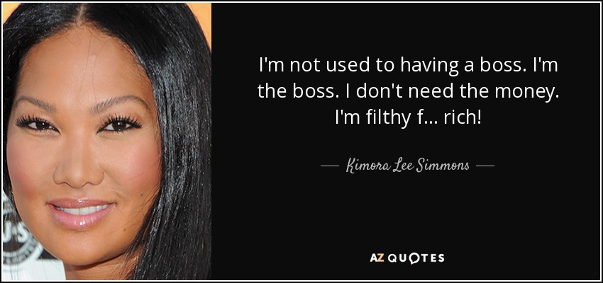 I'm not used to having a boss. I'm the boss. I don't need the money. I'm filthy f... rich! - Kimora Lee Simmons