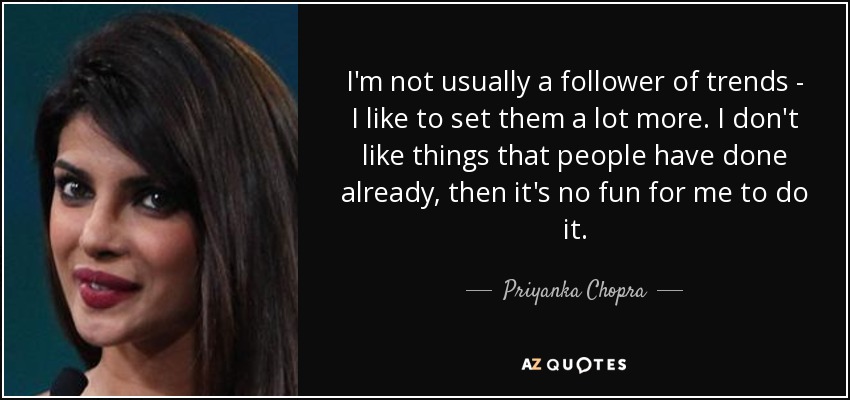I'm not usually a follower of trends - I like to set them a lot more. I don't like things that people have done already, then it's no fun for me to do it. - Priyanka Chopra