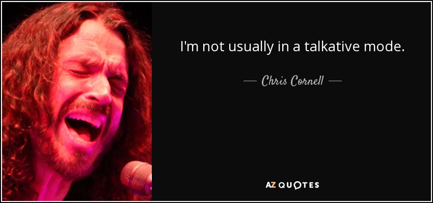 I'm not usually in a talkative mode. - Chris Cornell