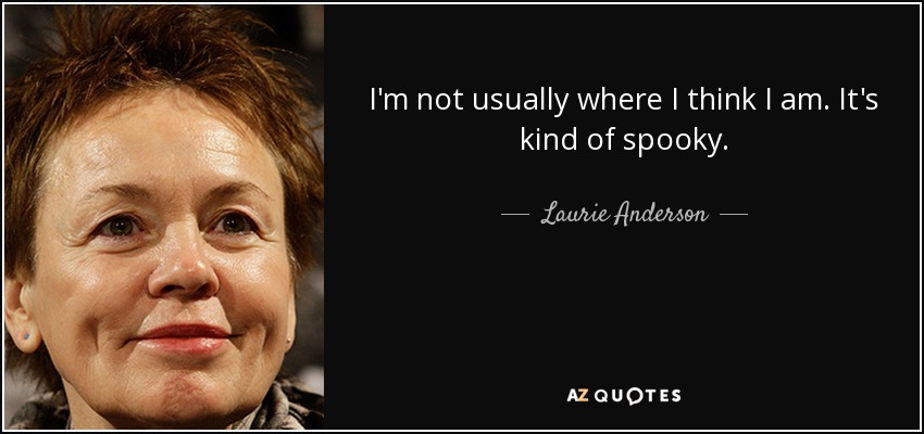 I'm not usually where I think I am. It's kind of spooky. - Laurie Anderson