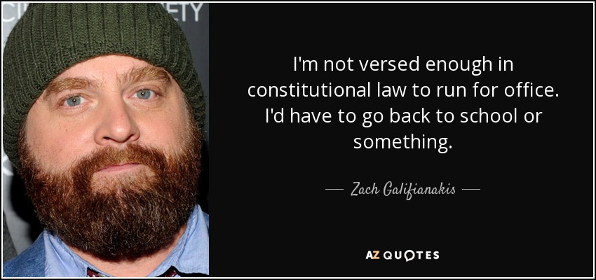 I'm not versed enough in constitutional law to run for office. I'd have to go back to school or something. - Zach Galifianakis