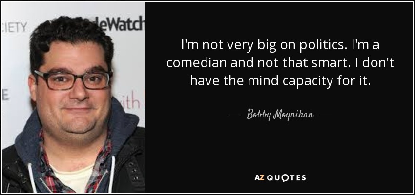 I'm not very big on politics. I'm a comedian and not that smart. I don't have the mind capacity for it. - Bobby Moynihan