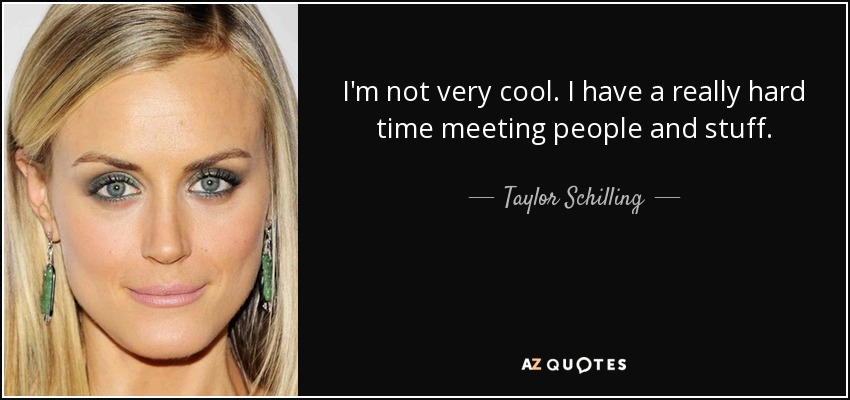 I'm not very cool. I have a really hard time meeting people and stuff. - Taylor Schilling