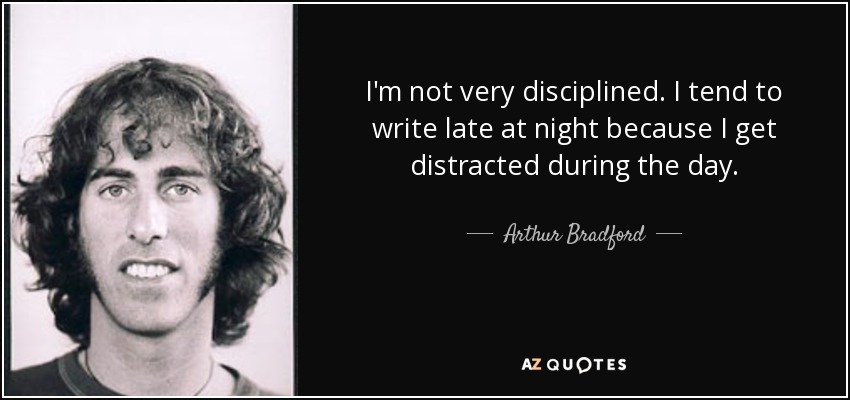 I'm not very disciplined. I tend to write late at night because I get distracted during the day. - Arthur Bradford