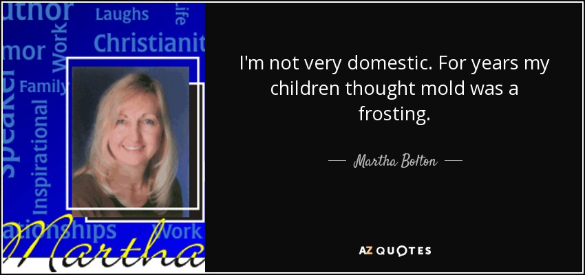 I'm not very domestic. For years my children thought mold was a frosting. - Martha Bolton