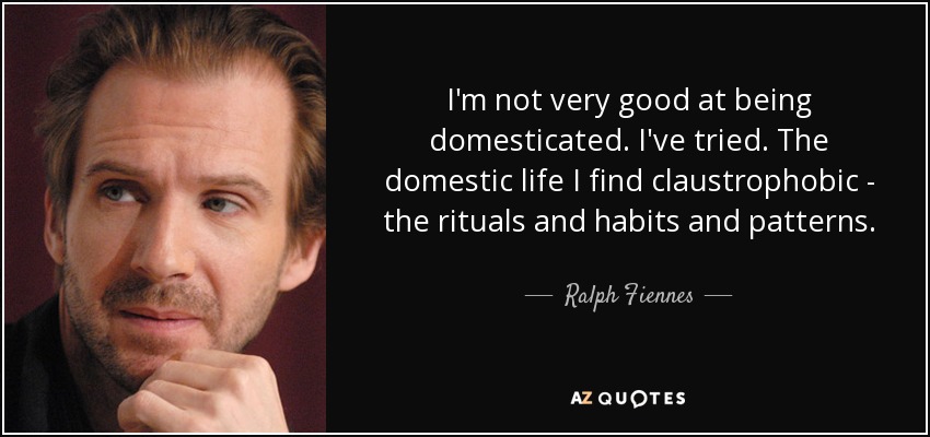 I'm not very good at being domesticated. I've tried. The domestic life I find claustrophobic - the rituals and habits and patterns. - Ralph Fiennes