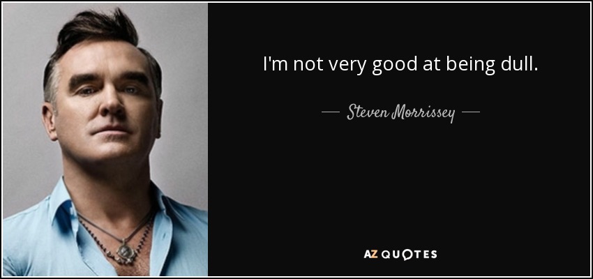 I'm not very good at being dull. - Steven Morrissey