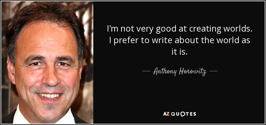 I'm not very good at creating worlds. I prefer to write about the world as it is. - Anthony Horowitz