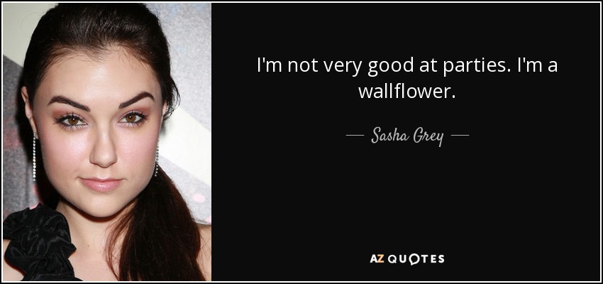 I'm not very good at parties. I'm a wallflower. - Sasha Grey