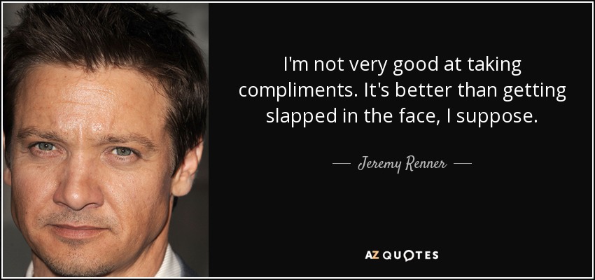 I'm not very good at taking compliments. It's better than getting slapped in the face, I suppose. - Jeremy Renner