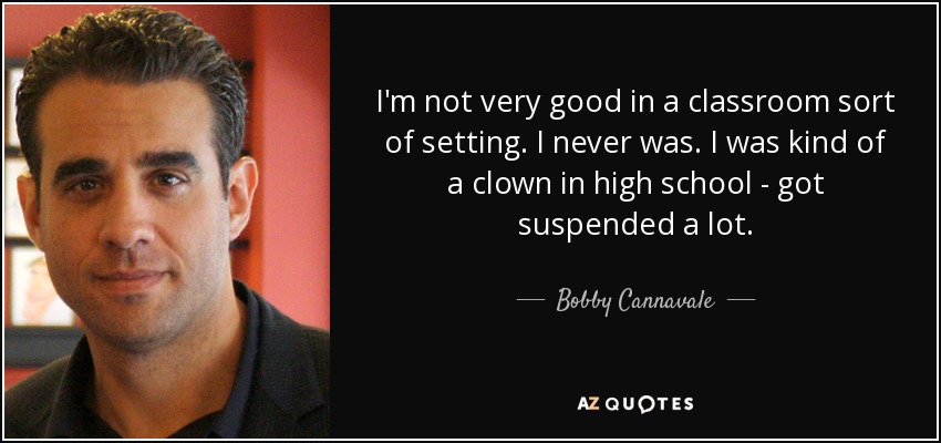 I'm not very good in a classroom sort of setting. I never was. I was kind of a clown in high school - got suspended a lot. - Bobby Cannavale