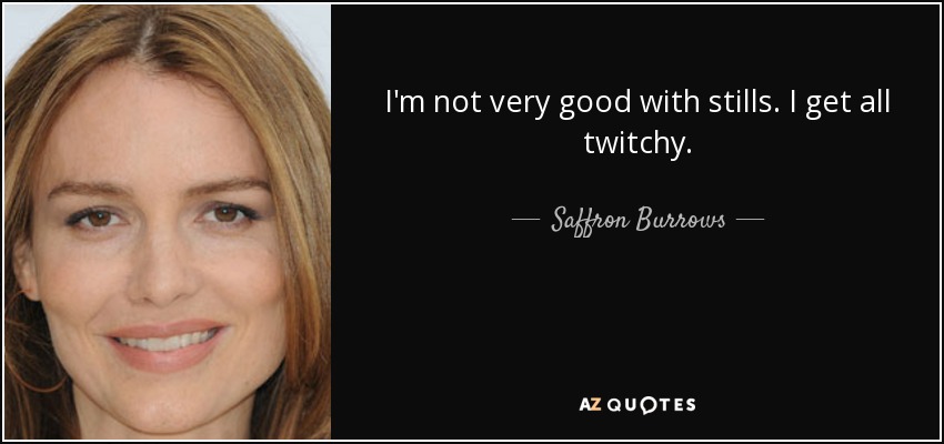 I'm not very good with stills. I get all twitchy. - Saffron Burrows