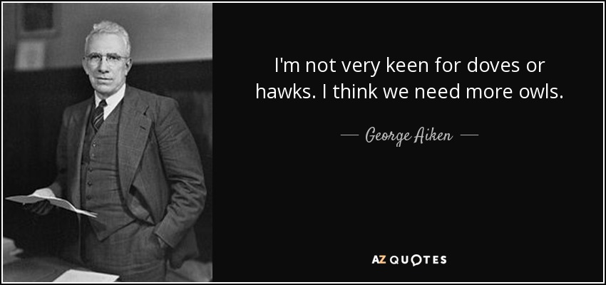 I'm not very keen for doves or hawks. I think we need more owls. - George Aiken