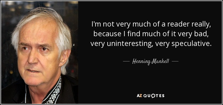 I'm not very much of a reader really, because I find much of it very bad, very uninteresting, very speculative. - Henning Mankell
