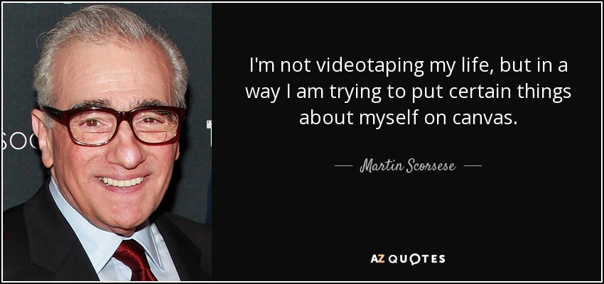 I'm not videotaping my life, but in a way I am trying to put certain things about myself on canvas. - Martin Scorsese