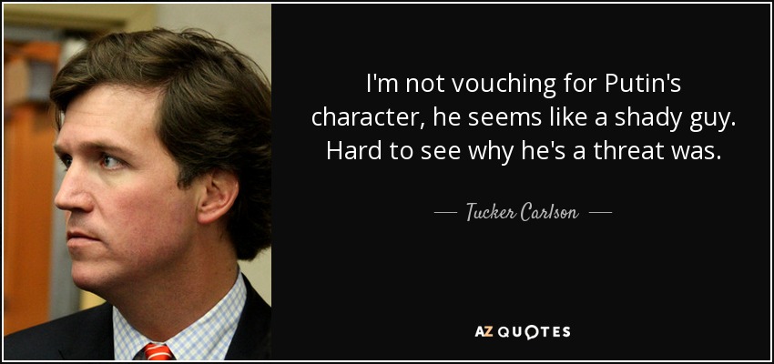 I'm not vouching for Putin's character, he seems like a shady guy. Hard to see why he's a threat was. - Tucker Carlson