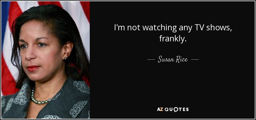 I'm not watching any TV shows, frankly. - Susan Rice