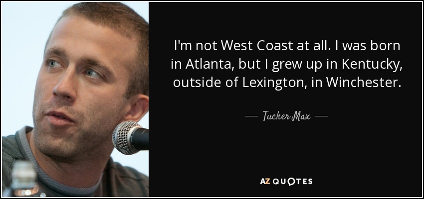 I'm not West Coast at all. I was born in Atlanta, but I grew up in Kentucky, outside of Lexington, in Winchester. - Tucker Max