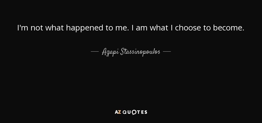 I'm not what happened to me. I am what I choose to become. - Agapi Stassinopoulos