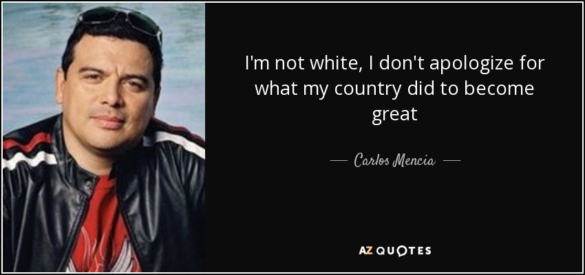I'm not white, I don't apologize for what my country did to become great - Carlos Mencia