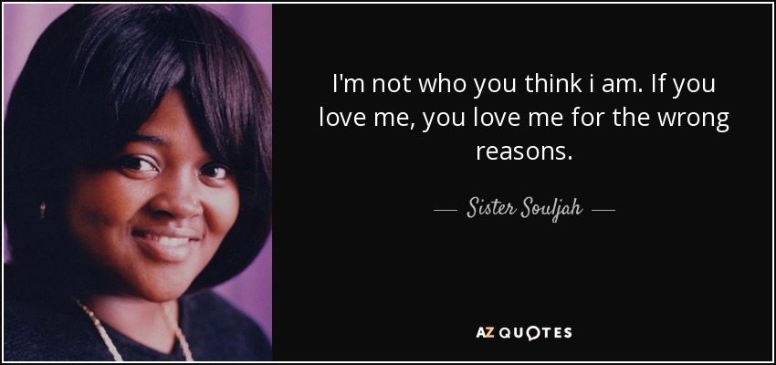 I'm not who you think i am. If you love me, you love me for the wrong reasons. - Sister Souljah