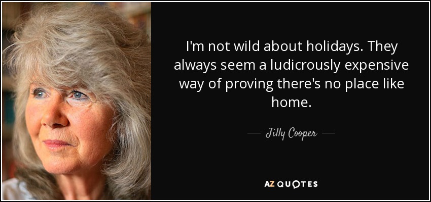 I'm not wild about holidays. They always seem a ludicrously expensive way of proving there's no place like home. - Jilly Cooper