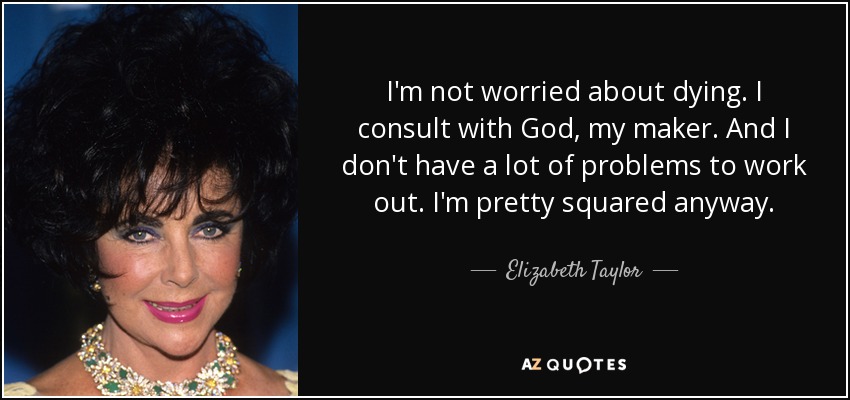 I'm not worried about dying. I consult with God, my maker. And I don't have a lot of problems to work out. I'm pretty squared anyway. - Elizabeth Taylor