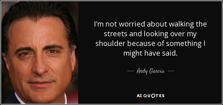 I'm not worried about walking the streets and looking over my shoulder because of something I might have said. - Andy Garcia