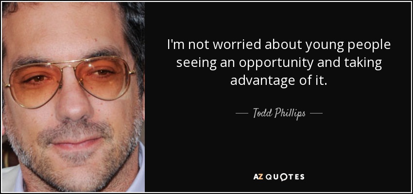 I'm not worried about young people seeing an opportunity and taking advantage of it. - Todd Phillips