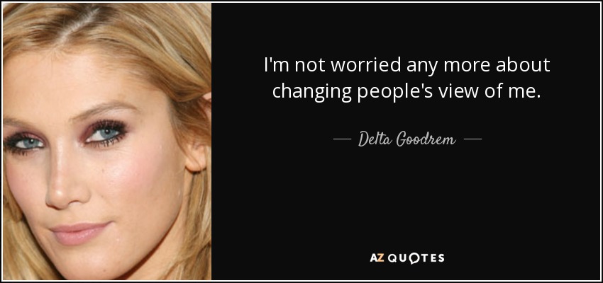 I'm not worried any more about changing people's view of me. - Delta Goodrem