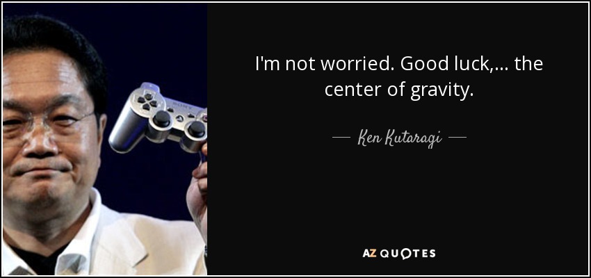 I'm not worried. Good luck, ... the center of gravity. - Ken Kutaragi