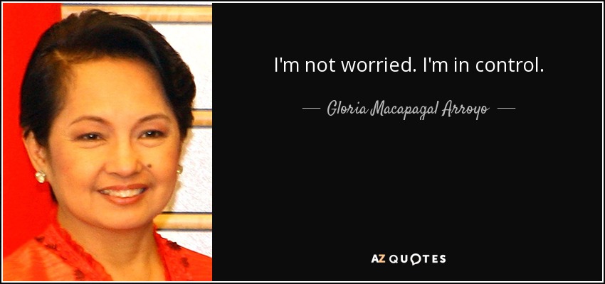 I'm not worried. I'm in control. - Gloria Macapagal Arroyo