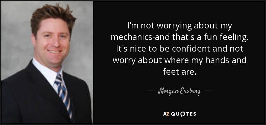 I'm not worrying about my mechanics-and that's a fun feeling. It's nice to be confident and not worry about where my hands and feet are. - Morgan Ensberg
