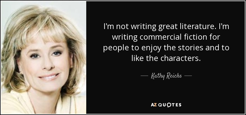 I'm not writing great literature. I'm writing commercial fiction for people to enjoy the stories and to like the characters. - Kathy Reichs