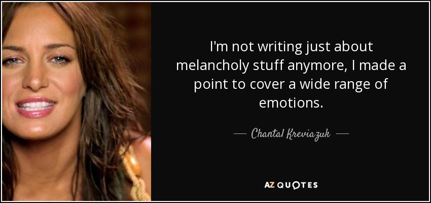 I'm not writing just about melancholy stuff anymore, I made a point to cover a wide range of emotions. - Chantal Kreviazuk