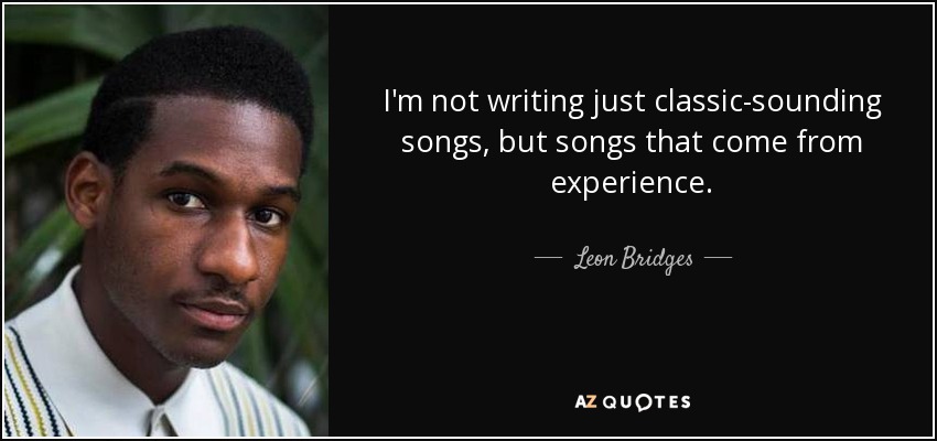 I'm not writing just classic-sounding songs, but songs that come from experience. - Leon Bridges
