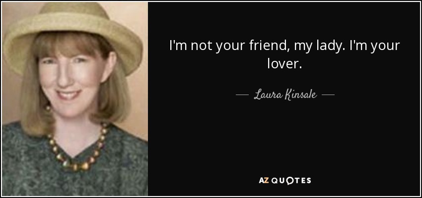 I'm not your friend, my lady. I'm your lover. - Laura Kinsale