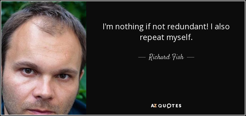 I'm nothing if not redundant! I also repeat myself. - Richard Fish