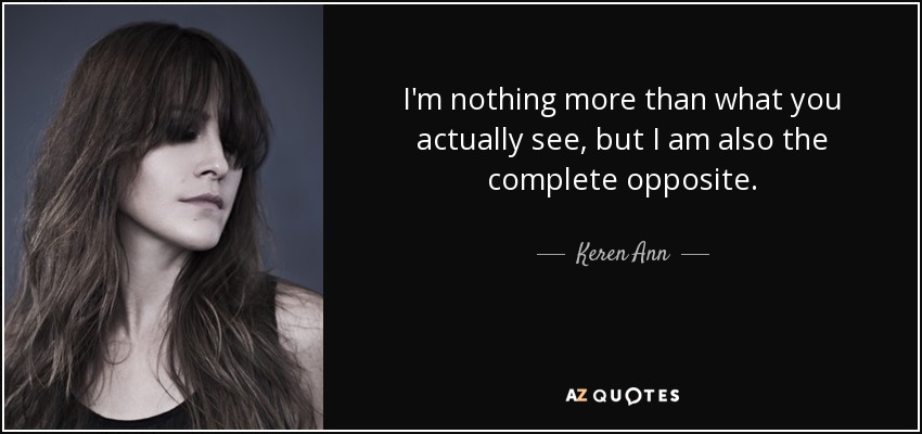 I'm nothing more than what you actually see, but I am also the complete opposite. - Keren Ann