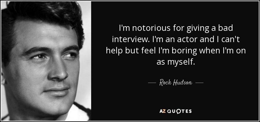 I'm notorious for giving a bad interview. I'm an actor and I can't help but feel I'm boring when I'm on as myself. - Rock Hudson