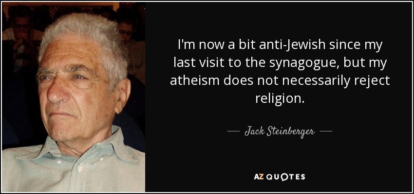 I'm now a bit anti-Jewish since my last visit to the synagogue, but my atheism does not necessarily reject religion. - Jack Steinberger