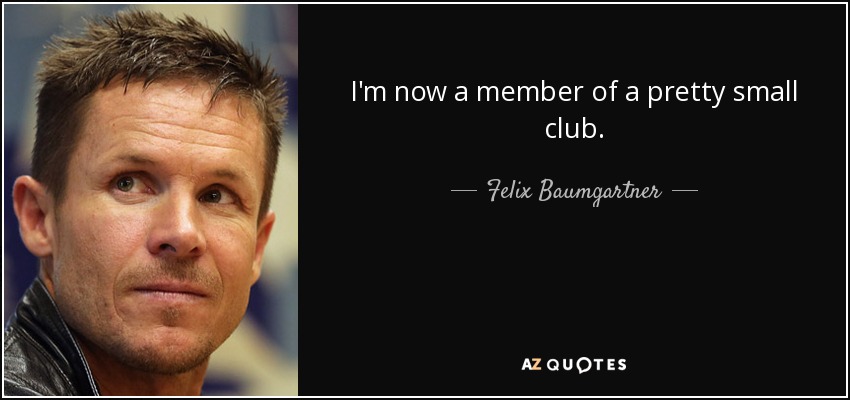 I'm now a member of a pretty small club. - Felix Baumgartner