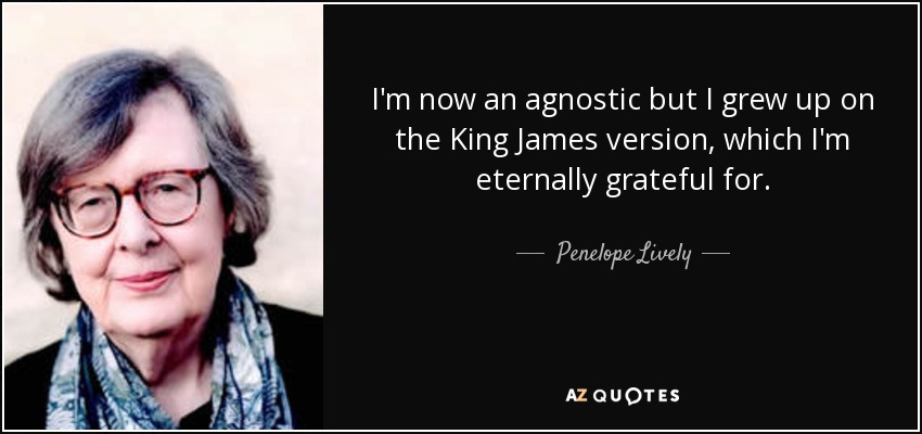 I'm now an agnostic but I grew up on the King James version, which I'm eternally grateful for. - Penelope Lively