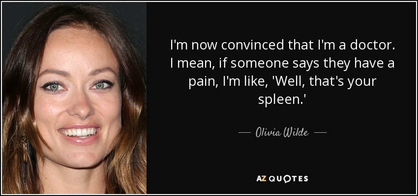 I'm now convinced that I'm a doctor. I mean, if someone says they have a pain, I'm like, 'Well, that's your spleen.' - Olivia Wilde
