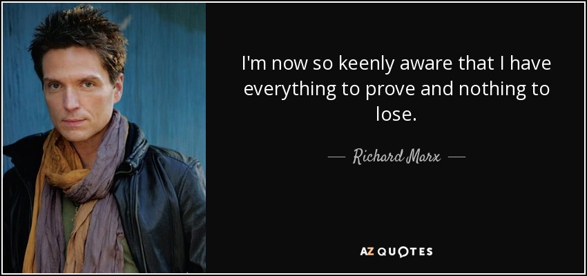 I'm now so keenly aware that I have everything to prove and nothing to lose. - Richard Marx